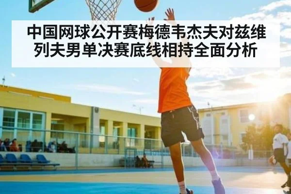 中国网球公开赛梅德韦杰夫对兹维列夫男单决赛底线相持全面分析