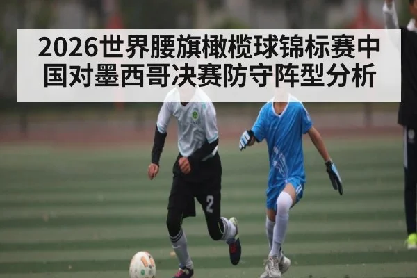 2026世界腰旗橄榄球锦标赛中国对墨西哥决赛防守阵型分析（kaiyun sports）