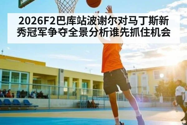 2026F2巴库站波谢尔对马丁斯新秀冠军争夺全景分析谁先抓住机会 | kaiyun